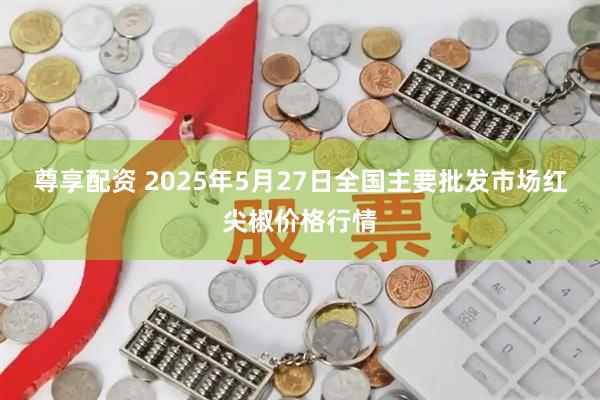 尊享配资 2025年5月27日全国主要批发市场红尖椒价格行情