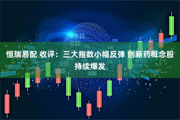 恒瑞易配 收评：三大指数小幅反弹 创新药概念股持续爆发