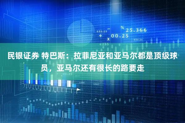 民银证券 特巴斯：拉菲尼亚和亚马尔都是顶级球员，亚马尔还有很长的路要走