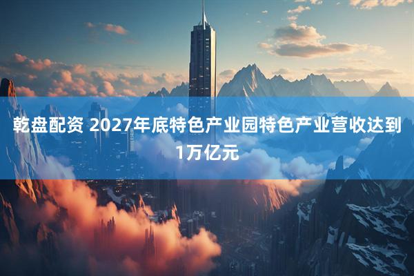 乾盘配资 2027年底特色产业园特色产业营收达到1万亿元