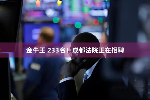 金牛王 233名！成都法院正在招聘