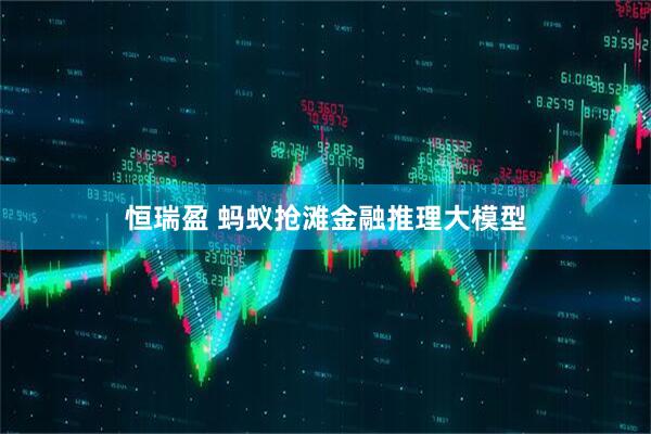 恒瑞盈 蚂蚁抢滩金融推理大模型