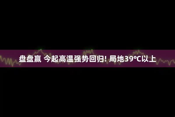 盘盘赢 今起高温强势回归! 局地39℃以上
