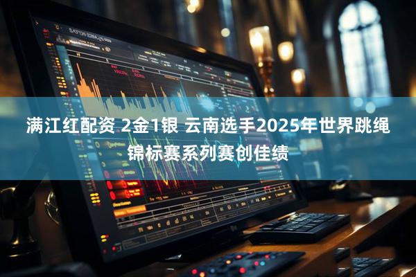 满江红配资 2金1银 云南选手2025年世界跳绳锦标赛系列赛创佳绩