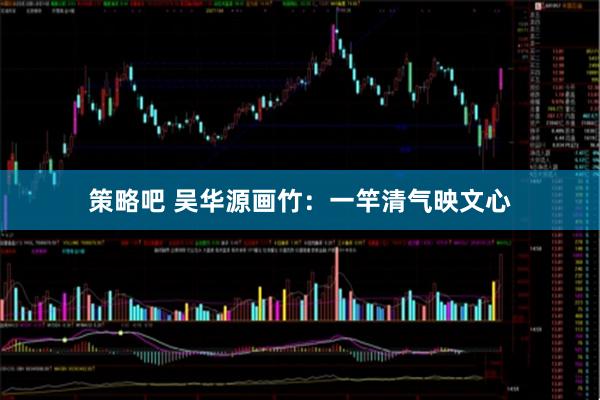 策略吧 吴华源画竹：一竿清气映文心