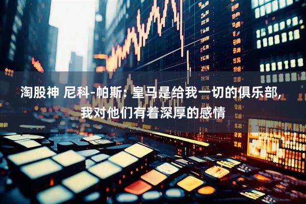 淘股神 尼科-帕斯: 皇马是给我一切的俱乐部, 我对他们有着深厚的感情