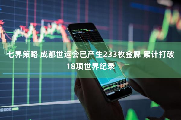 七界策略 成都世运会已产生233枚金牌 累计打破18项世界纪录