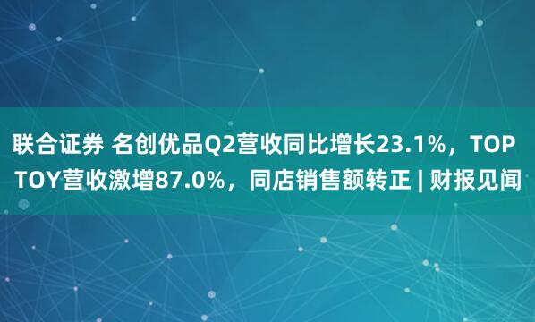 联合证券 名创优品Q2营收同比增长23.1%，TOP TOY营收激增87.0%，同店销售额转正 | 财报见闻