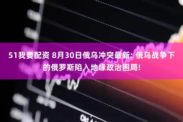 51我要配资 8月30日俄乌冲突最新: 俄乌战争下的俄罗斯陷入地缘政治困局!