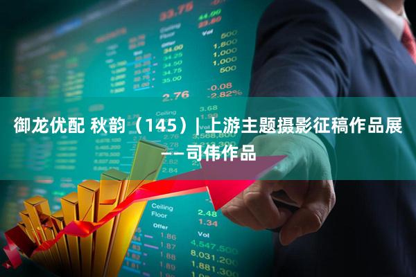 御龙优配 秋韵（145）| 上游主题摄影征稿作品展——司伟作品