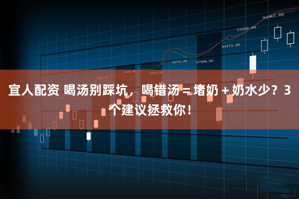 宜人配资 喝汤别踩坑，喝错汤＝堵奶＋奶水少？3个建议拯救你！