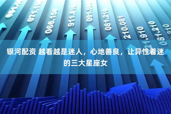 银河配资 越看越是迷人，心地善良，让异性着迷的三大星座女