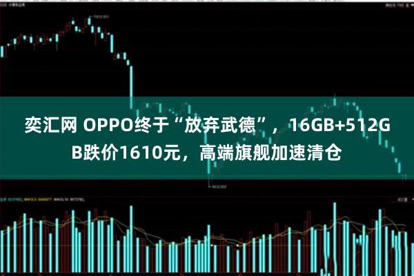 奕汇网 OPPO终于“放弃武德”，16GB+512GB跌价1610元，高端旗舰加速清仓