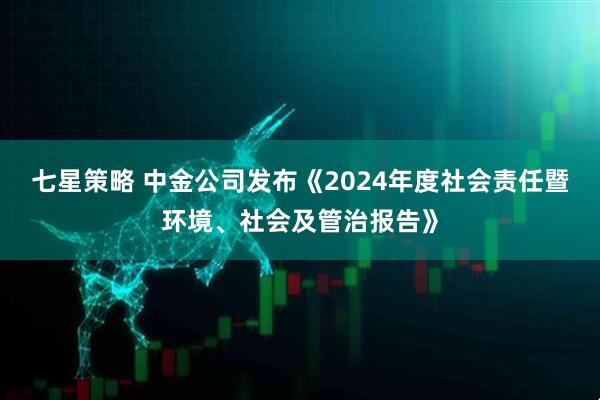 七星策略 中金公司发布《2024年度社会责任暨环境、社会及管治报告》