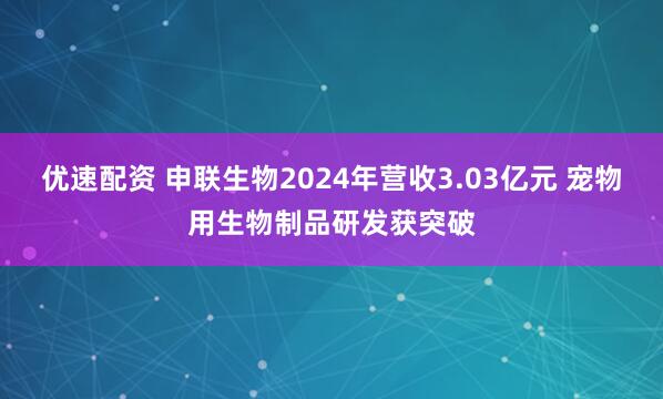 优速配资 申联生物2024年营收3.03亿元 宠物用生物制品研发获突破