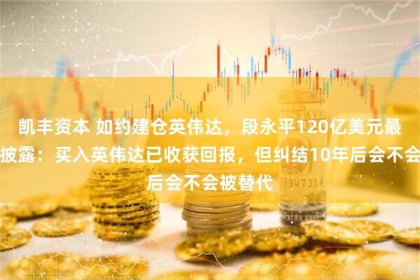 凯丰资本 如约建仓英伟达，段永平120亿美元最新持仓披露：买入英伟达已收获回报，但纠结10年后会不会被替代