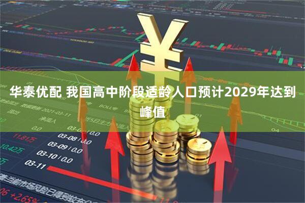 华泰优配 我国高中阶段适龄人口预计2029年达到峰值