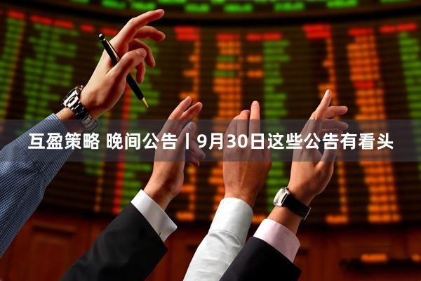 互盈策略 晚间公告丨9月30日这些公告有看头