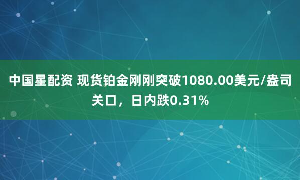 中国星配资 现货铂金刚刚突破1080.00美元/盎司关口，日内跌0.31%