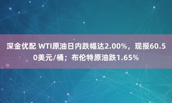 深金优配 WTI原油日内跌幅达2.00%，现报60.50美元/桶；布伦特原油跌1.65%