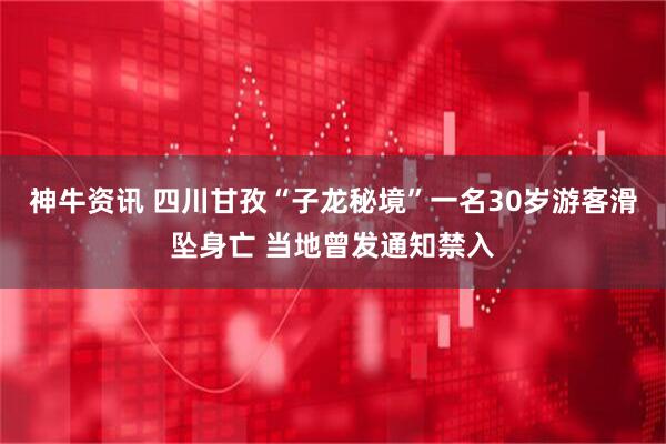 神牛资讯 四川甘孜“子龙秘境”一名30岁游客滑坠身亡 当地曾发通知禁入