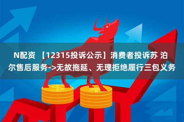 N配资 【12315投诉公示】消费者投诉苏 泊 尔售后服务->无故拖延、无理拒绝履行三包义务