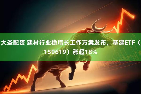 大圣配资 建材行业稳增长工作方案发布，基建ETF（159619）涨超18%