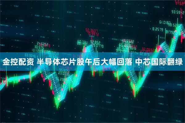 金控配资 半导体芯片股午后大幅回落 中芯国际翻绿