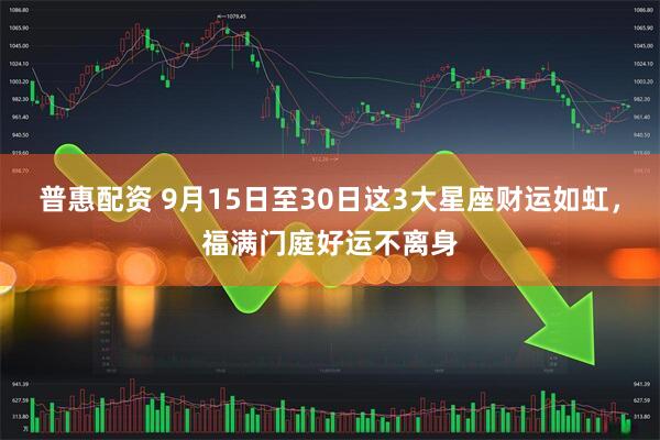 普惠配资 9月15日至30日这3大星座财运如虹，福满门庭好运不离身