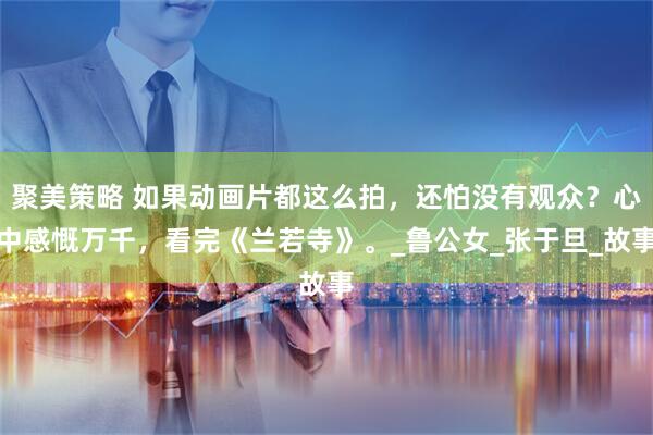 聚美策略 如果动画片都这么拍，还怕没有观众？心中感慨万千，看完《兰若寺》。_鲁公女_张于旦_故事