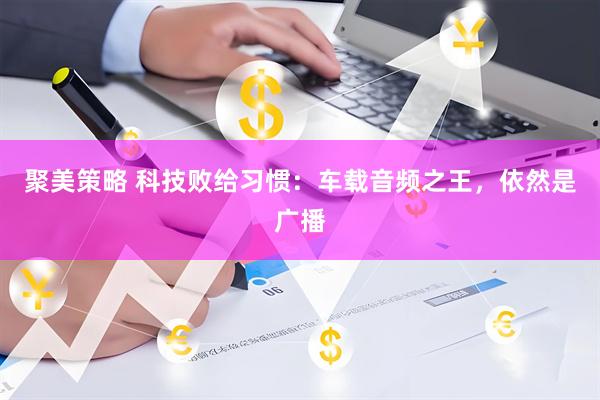 聚美策略 科技败给习惯：车载音频之王，依然是广播