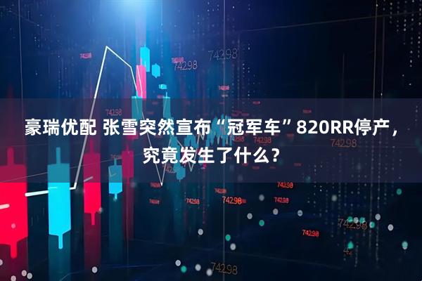 豪瑞优配 张雪突然宣布“冠军车”820RR停产，究竟发生了什么？